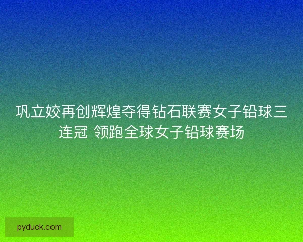 巩立姣再创辉煌夺得钻石联赛女子铅球三连冠 领跑全球女子铅球赛场 巩立姣再创辉煌夺得钻石联赛女子铅球三连冠 领跑全球女子铅球赛场