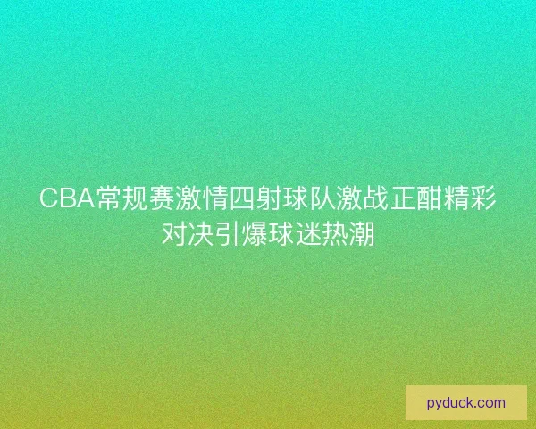 CBA常规赛激情四射球队激战正酣精彩对决引爆球迷热潮 CBA常规赛激情四射球队激战正酣精彩对决引爆球迷热潮
