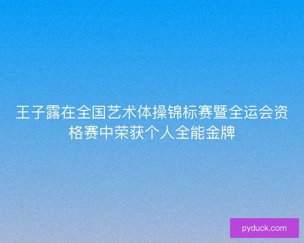 王子露在全国艺术体操锦标赛暨全运会资格赛中荣获个人全能金牌 王子露在全国艺术体操锦标赛暨全运会资格赛中荣获个人全能金牌