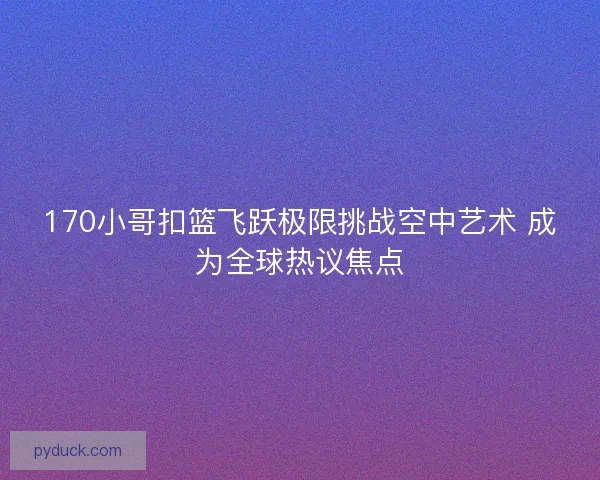 170小哥扣篮飞跃极限挑战空中艺术 成为全球热议焦点 170小哥扣篮飞跃极限挑战空中艺术 成为全球热议焦点