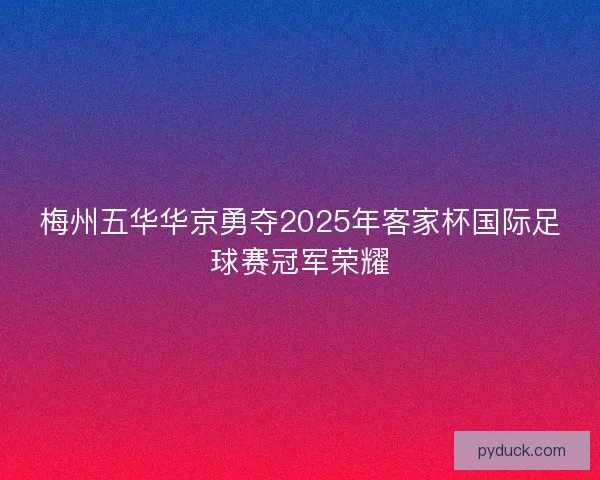 梅州五华华京勇夺2025年客家杯国际足球赛冠军荣耀