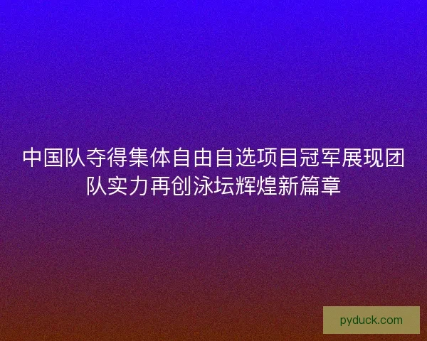 中国队夺得集体自由自选项目冠军展现团队实力再创泳坛辉煌新篇章 中国队夺得集体自由自选项目冠军展现团队实力再创泳坛辉煌新篇章