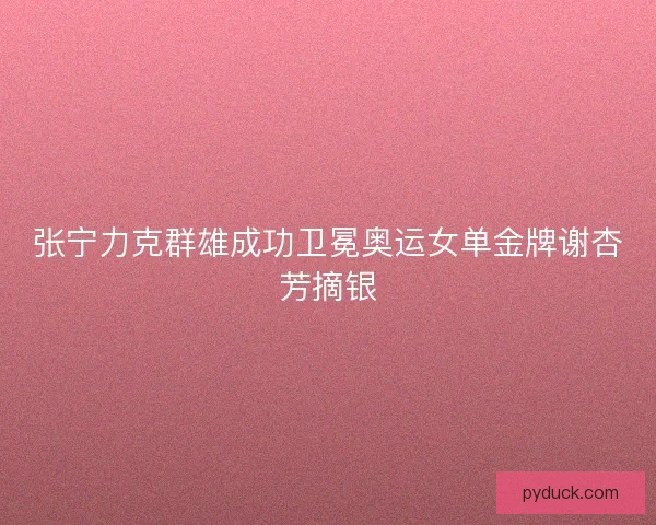 张宁力克群雄成功卫冕奥运女单金牌谢杏芳摘银 张宁力克群雄成功卫冕奥运女单金牌谢杏芳摘银