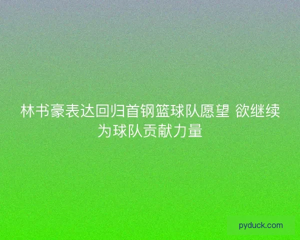 林书豪表达回归首钢篮球队愿望 欲继续为球队贡献力量 林书豪表达回归首钢篮球队愿望 欲继续为球队贡献力量