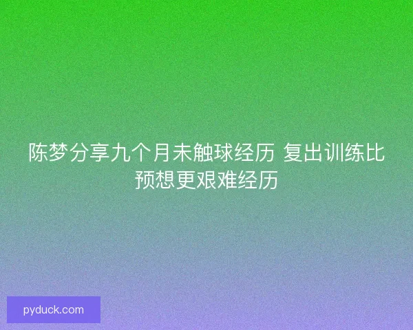 陈梦分享九个月未触球经历 复出训练比预想更艰难经历