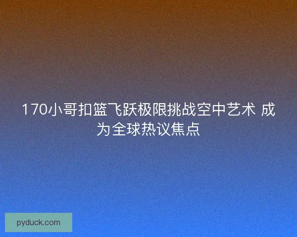 170小哥扣篮飞跃极限挑战空中艺术 成为全球热议焦点 170小哥扣篮飞跃极限挑战空中艺术 成为全球热议焦点