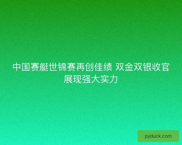 中国赛艇世锦赛再创佳绩 双金双银收官展现强大实力 中国赛艇世锦赛再创佳绩 双金双银收官展现强大实力