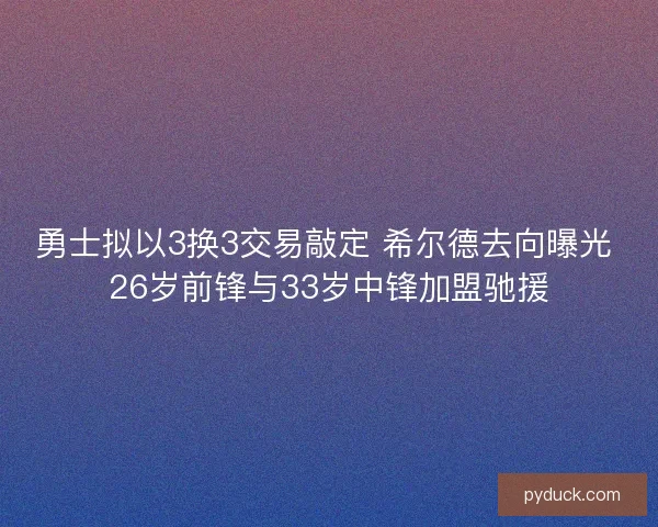勇士拟以3换3交易敲定 希尔德去向曝光 26岁前锋与33岁中锋加盟驰援 勇士拟以3换3交易敲定 希尔德去向曝光 26岁前锋与33岁中锋加盟驰援