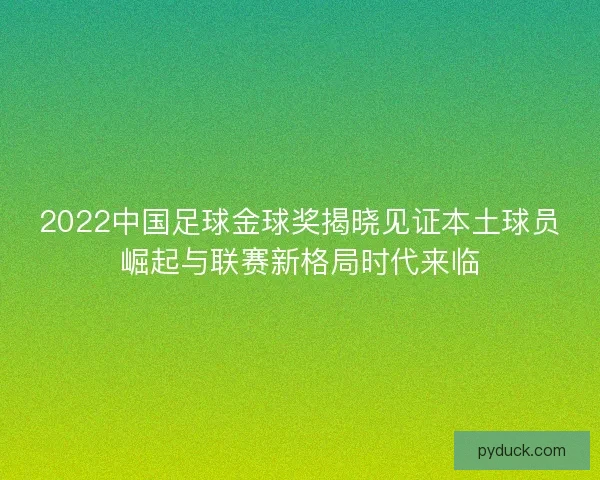 2022中国足球金球奖揭晓见证本土球员崛起与联赛新格局时代来临 2022中国足球金球奖揭晓见证本土球员崛起与联赛新格局时代来临