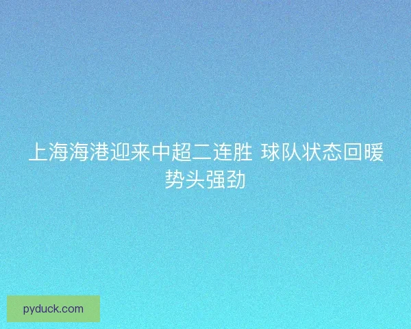上海海港迎来中超二连胜 球队状态回暖势头强劲