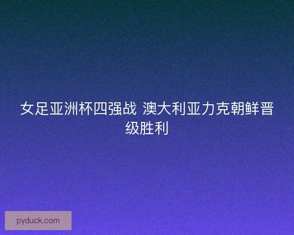 女足亚洲杯四强战 澳大利亚力克朝鲜晋级胜利 女足亚洲杯四强战 澳大利亚力克朝鲜晋级胜利