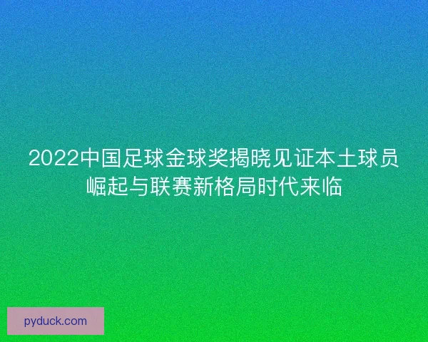 2022中国足球金球奖揭晓见证本土球员崛起与联赛新格局时代来临 2022中国足球金球奖揭晓见证本土球员崛起与联赛新格局时代来临