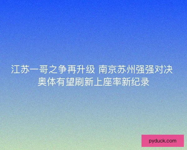 江苏一哥之争再升级 南京苏州强强对决 奥体有望刷新上座率新纪录 江苏一哥之争再升级 南京苏州强强对决 奥体有望刷新上座率新纪录