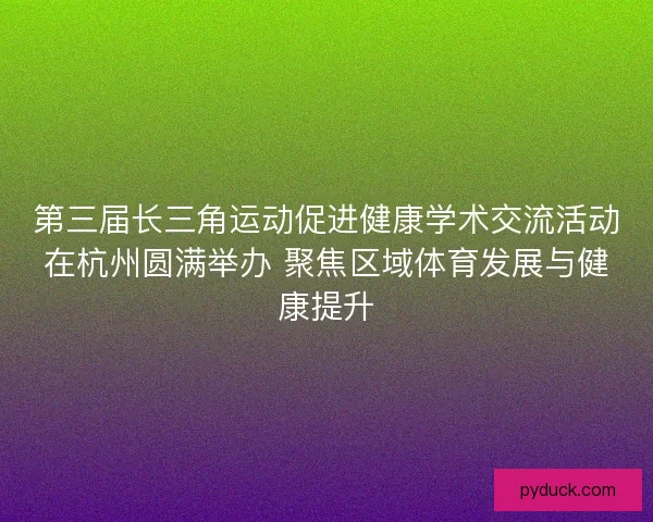 第三届长三角运动促进健康学术交流活动在杭州圆满举办 聚焦区域体育发展与健康提升 第三届长三角运动促进健康学术交流活动在杭州圆满举办 聚焦区域体育发展与健康提升